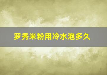 罗秀米粉用冷水泡多久