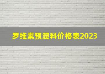 罗维素预混料价格表2023