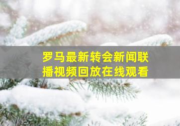 罗马最新转会新闻联播视频回放在线观看