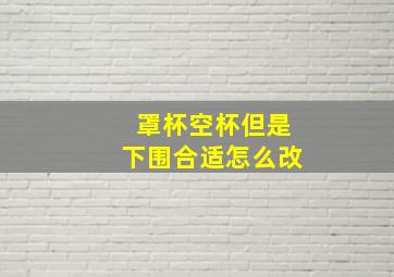 罩杯空杯但是下围合适怎么改