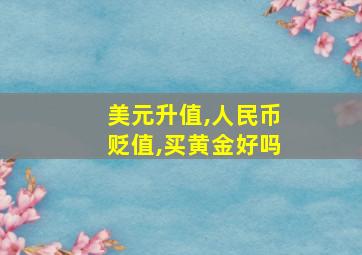 美元升值,人民币贬值,买黄金好吗