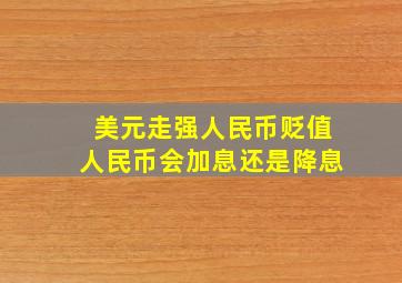 美元走强人民币贬值人民币会加息还是降息