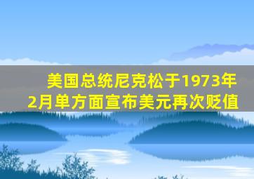 美国总统尼克松于1973年2月单方面宣布美元再次贬值