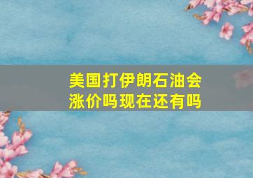 美国打伊朗石油会涨价吗现在还有吗