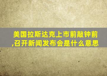 美国拉斯达克上市前敲钟前,召开新闻发布会是什么意思