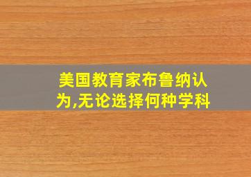 美国教育家布鲁纳认为,无论选择何种学科