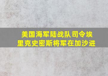 美国海军陆战队司令埃里克史密斯将军在加沙进