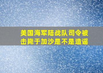 美国海军陆战队司令被击毙于加沙是不是造谣