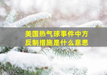 美国热气球事件中方反制措施是什么意思