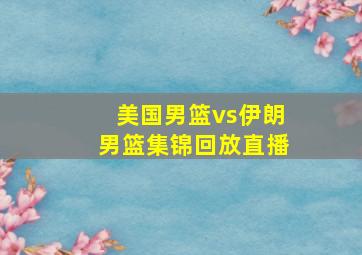 美国男篮vs伊朗男篮集锦回放直播