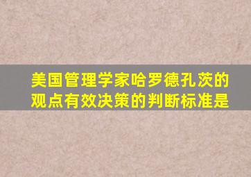 美国管理学家哈罗德孔茨的观点有效决策的判断标准是