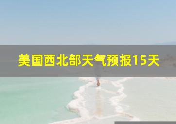 美国西北部天气预报15天