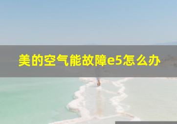 美的空气能故障e5怎么办