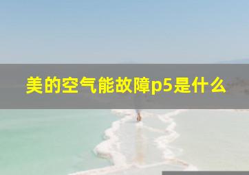 美的空气能故障p5是什么