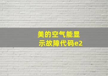 美的空气能显示故障代码e2