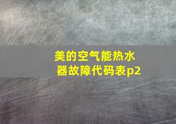 美的空气能热水器故障代码表p2