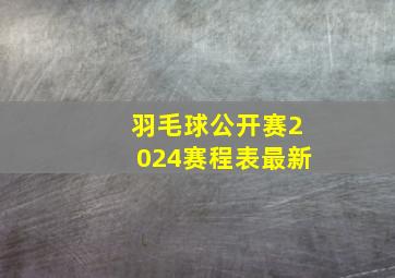 羽毛球公开赛2024赛程表最新