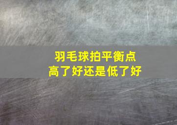 羽毛球拍平衡点高了好还是低了好