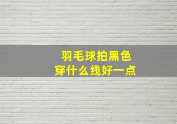 羽毛球拍黑色穿什么线好一点