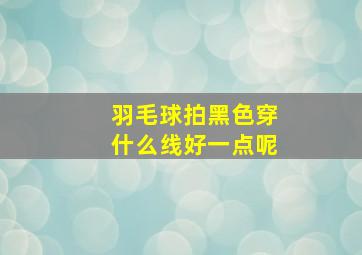 羽毛球拍黑色穿什么线好一点呢