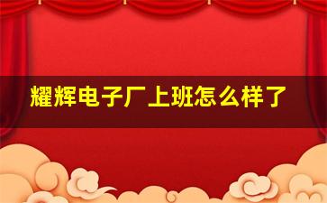 耀辉电子厂上班怎么样了