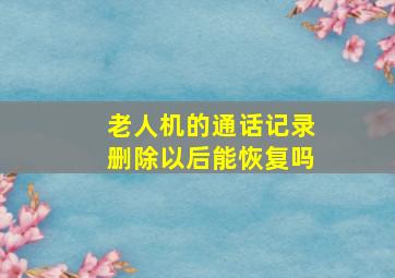 老人机的通话记录删除以后能恢复吗