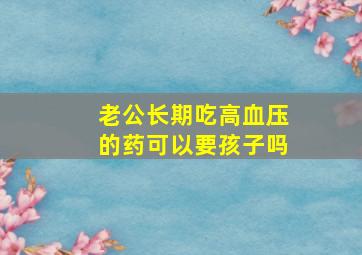 老公长期吃高血压的药可以要孩子吗