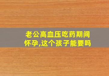 老公高血压吃药期间怀孕,这个孩子能要吗