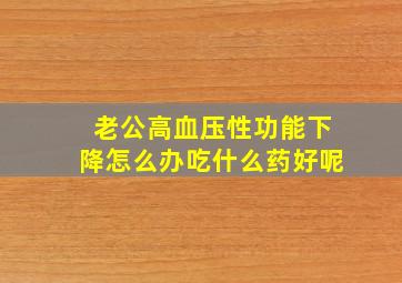 老公高血压性功能下降怎么办吃什么药好呢