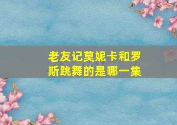 老友记莫妮卡和罗斯跳舞的是哪一集