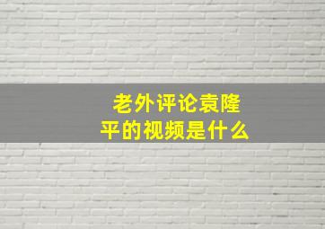 老外评论袁隆平的视频是什么