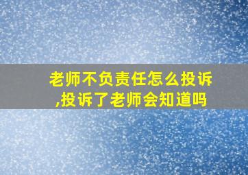 老师不负责任怎么投诉,投诉了老师会知道吗