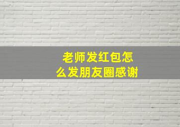 老师发红包怎么发朋友圈感谢