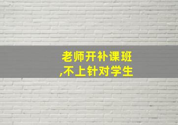 老师开补课班,不上针对学生