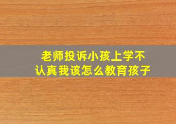 老师投诉小孩上学不认真我该怎么教育孩子