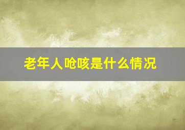 老年人呛咳是什么情况