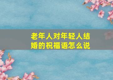 老年人对年轻人结婚的祝福语怎么说