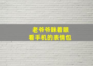 老爷爷眯着眼看手机的表情包