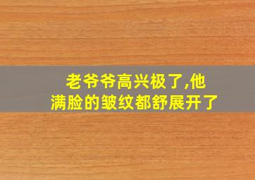 老爷爷高兴极了,他满脸的皱纹都舒展开了