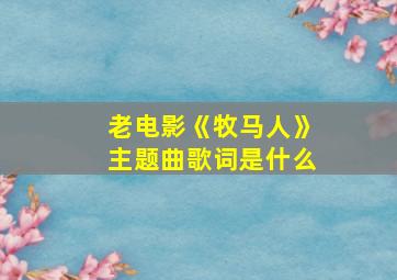 老电影《牧马人》主题曲歌词是什么