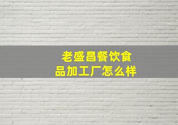 老盛昌餐饮食品加工厂怎么样