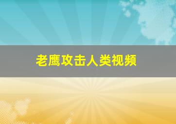 老鹰攻击人类视频