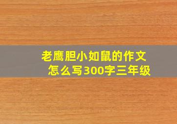 老鹰胆小如鼠的作文怎么写300字三年级