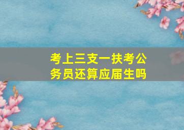 考上三支一扶考公务员还算应届生吗