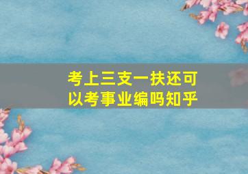 考上三支一扶还可以考事业编吗知乎