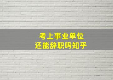 考上事业单位还能辞职吗知乎