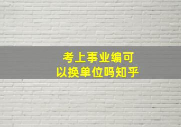 考上事业编可以换单位吗知乎