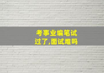 考事业编笔试过了,面试难吗