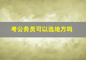 考公务员可以选地方吗