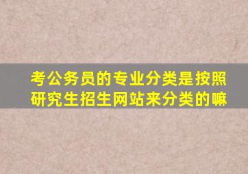 考公务员的专业分类是按照研究生招生网站来分类的嘛